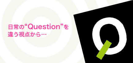日常のQuestionを違う視点から…