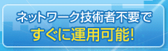 ネットワーク技術者不要ですぐに運用可能!